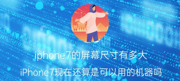 iphone7的屏幕尺寸有多大 iPhone7现在还算是可以用的机器吗？为什么？